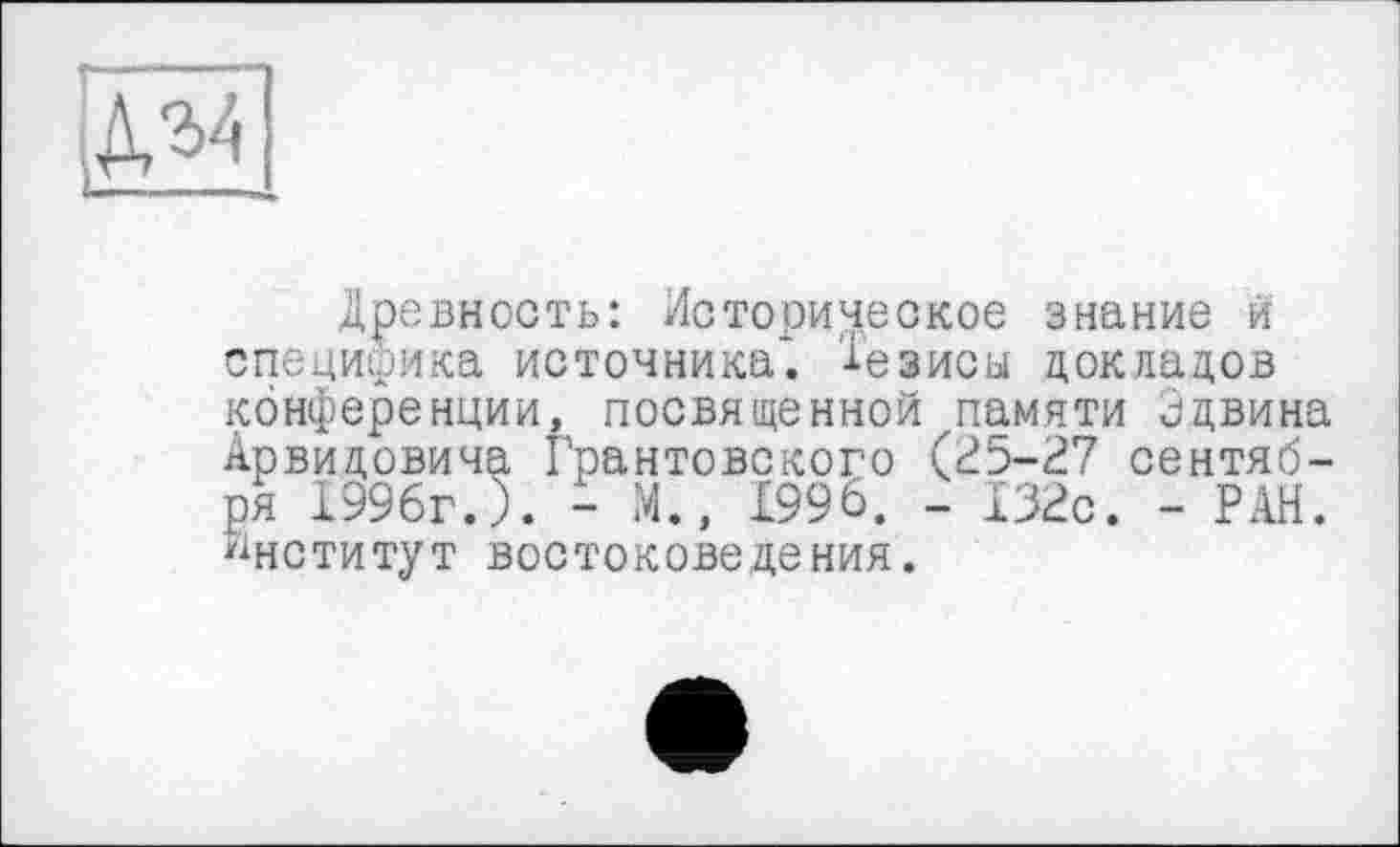 ﻿ІДО
Древность: Историческое знание й специфика источника*. Тезисы докладов конференции, посвященной памяти идвина Арвидовича грантовского (25-27 сентября 1996г.). - М., £996. - 132с. - РАН. Институт востоковедения.